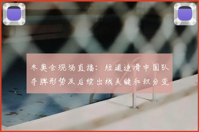 冬奥会现场直播：短道速滑中国队夺牌形势及后续出线关键和积分变化