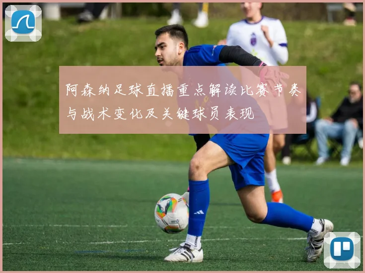 阿森纳足球直播重点解读比赛节奏与战术变化及关键球员表现
