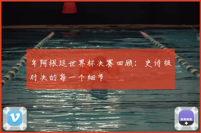 年阿根廷世界杯决赛回顾：史诗级对决的每一个细节