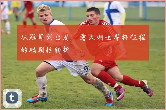 从冠军到出局：意大利世界杯征程的戏剧性转折