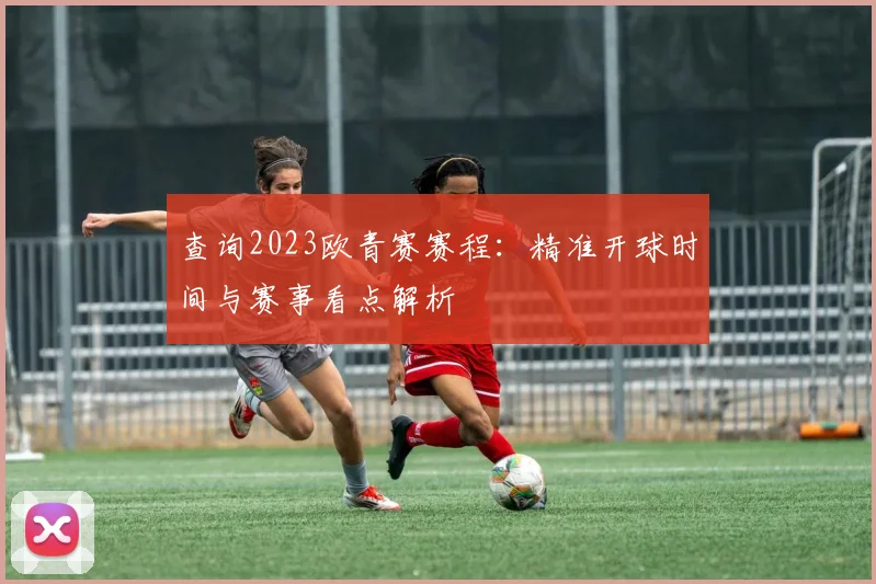 查询2023欧青赛赛程：精准开球时间与赛事看点解析