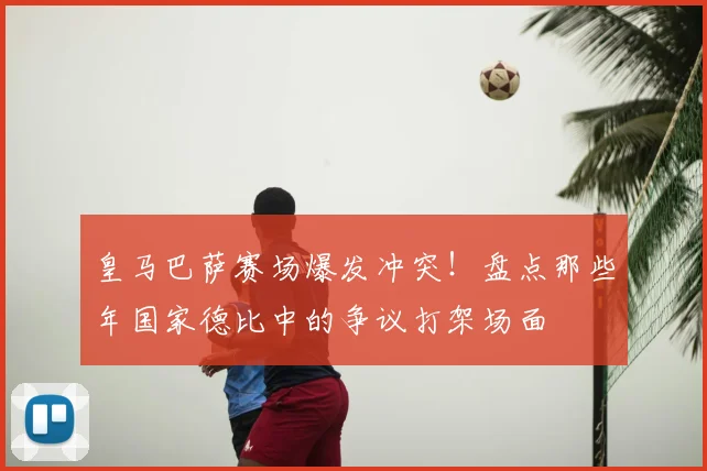 皇马巴萨赛场爆发冲突!盘点那些年国家德比中的争议打架场面