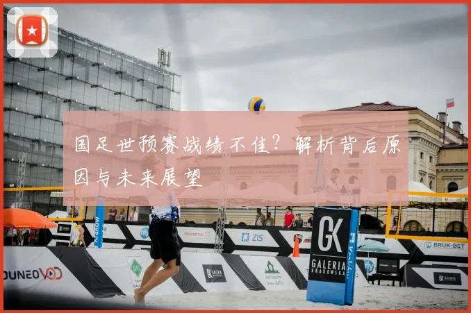 国足世预赛战绩不佳？解析背后原因与未来展望