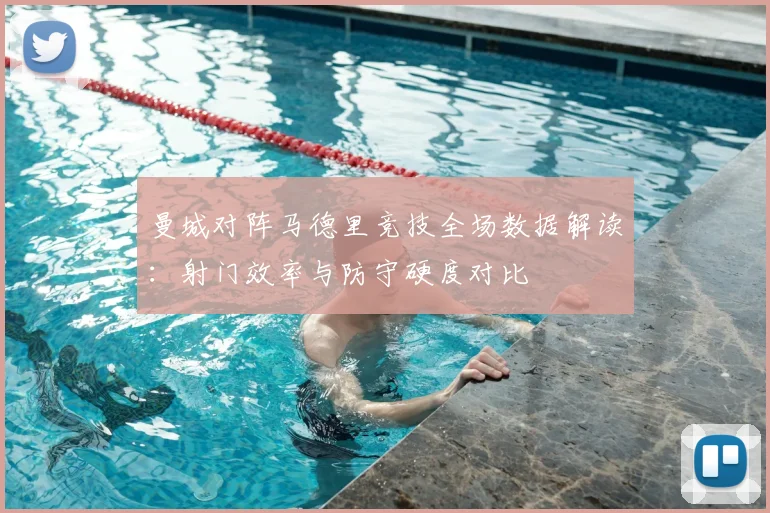 曼城对阵马德里竞技全场数据解读：射门效率与防守硬度对比