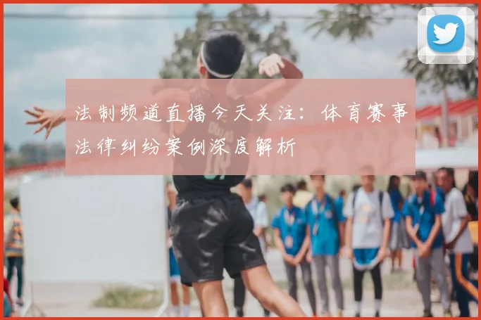 法制频道直播今天关注：体育赛事法律纠纷案例深度解析