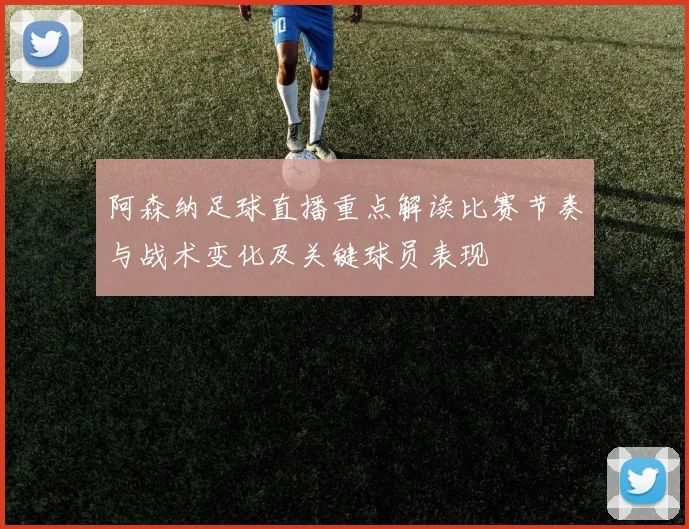 阿森纳足球直播重点解读比赛节奏与战术变化及关键球员表现