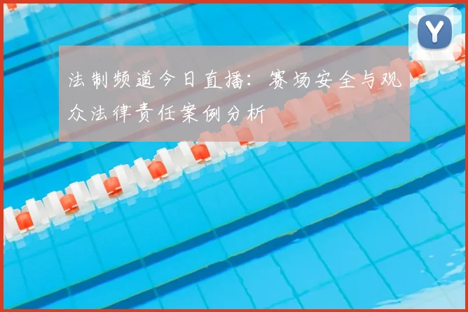 法制频道今日直播:赛场安全与观众法律责任案例分析