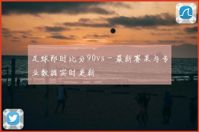 足球即时比分90vs - 最新赛果与专业数据实时更新