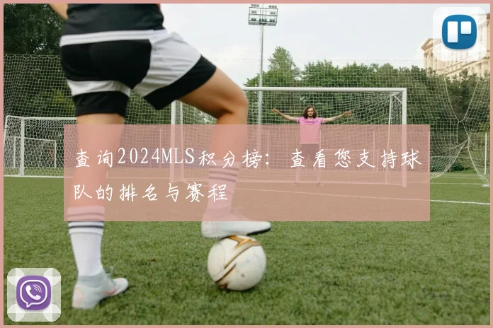 查询2024MLS积分榜：查看您支持球队的排名与赛程