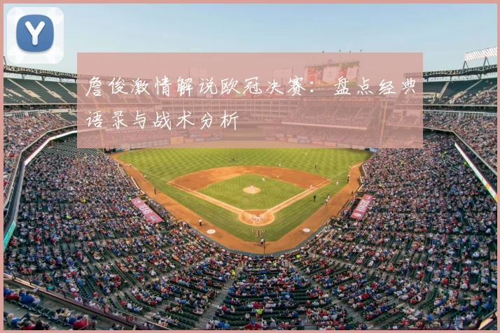 詹俊激情解说欧冠决赛：盘点经典语录与战术分析