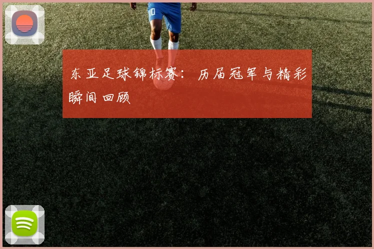 东亚足球锦标赛：历届冠军与精彩瞬间回顾