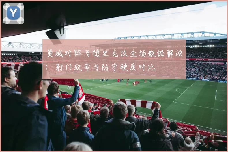 曼城对阵马德里竞技全场数据解读：射门效率与防守硬度对比