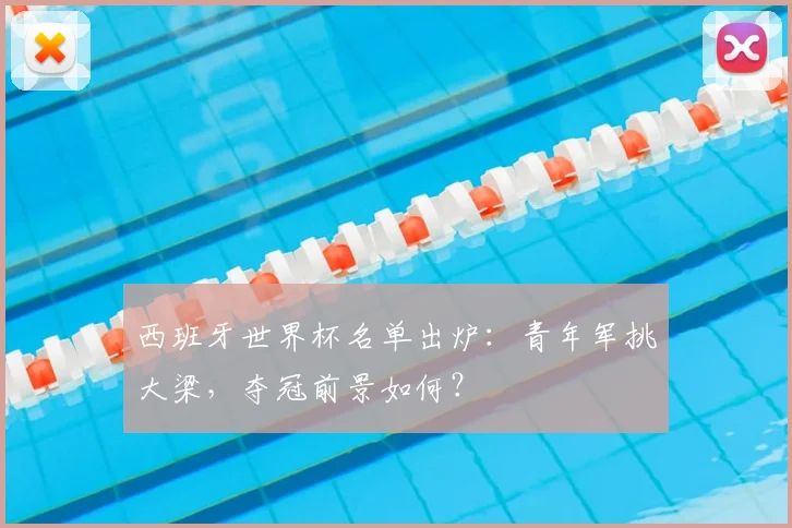 西班牙世界杯名单出炉:青年军挑大梁,夺冠前景如何?