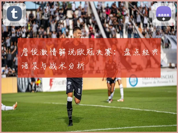 詹俊激情解说欧冠决赛：盘点经典语录与战术分析