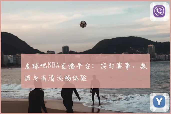 看球吧NBA直播平台：实时赛事、数据与高清流畅体验