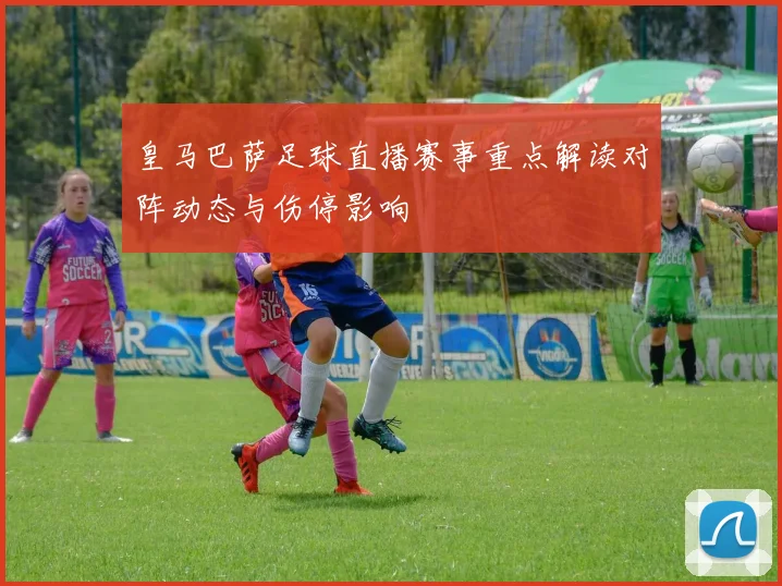皇马巴萨足球直播赛事重点解读对阵动态与伤停影响