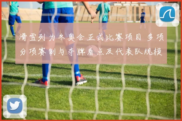 滑雪列为冬奥会正式比赛项目 多项分项赛制与夺牌看点及代表队规模预估