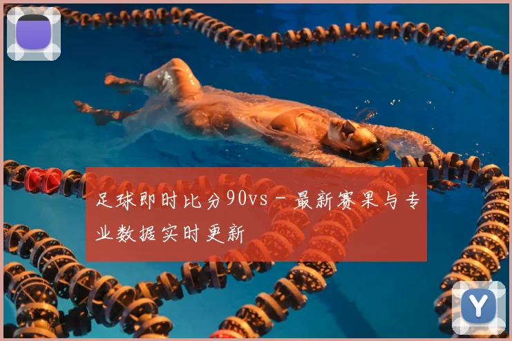 足球即时比分90vs - 最新赛果与专业数据实时更新